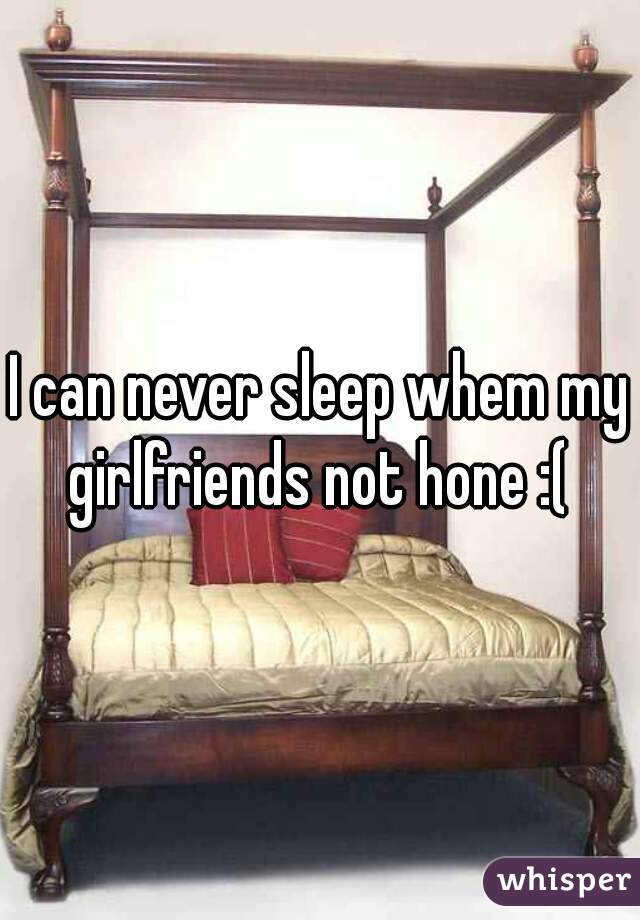 I can never sleep whem my girlfriends not hone :( 