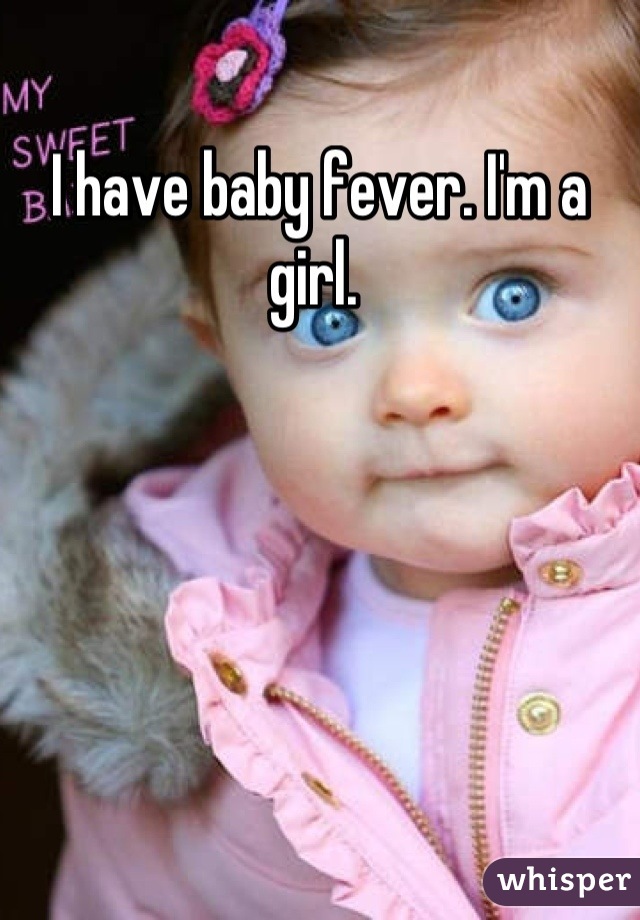 I have baby fever. I'm a girl. 
