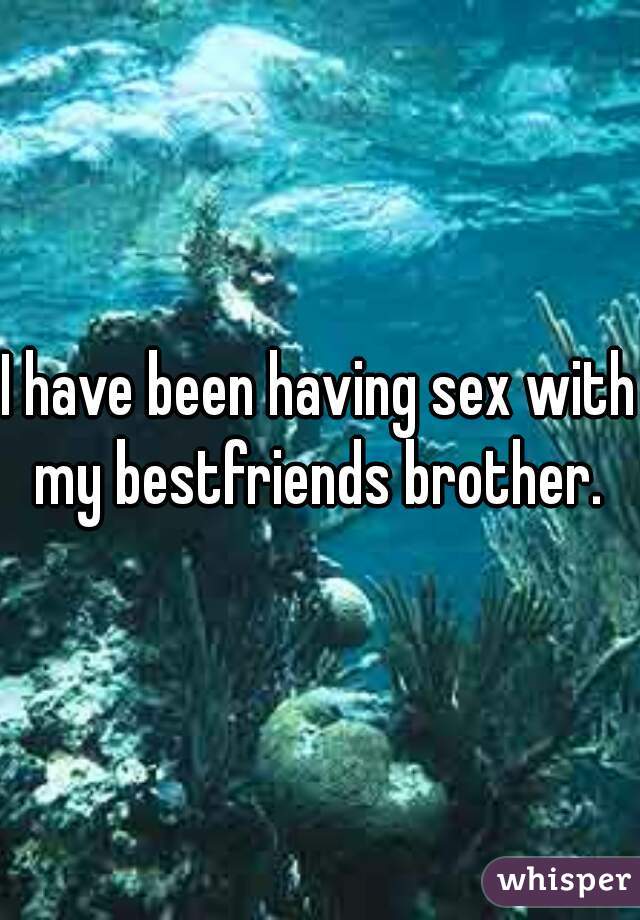 I have been having sex with my bestfriends brother. 