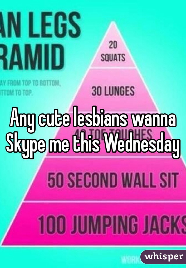 Any cute lesbians wanna Skype me this Wednesday 