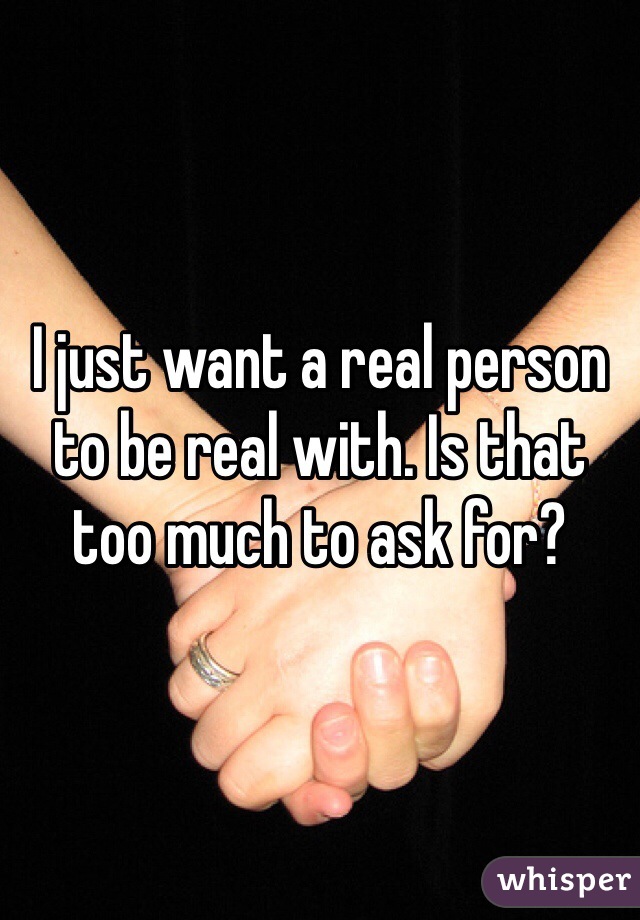 I just want a real person to be real with. Is that too much to ask for?