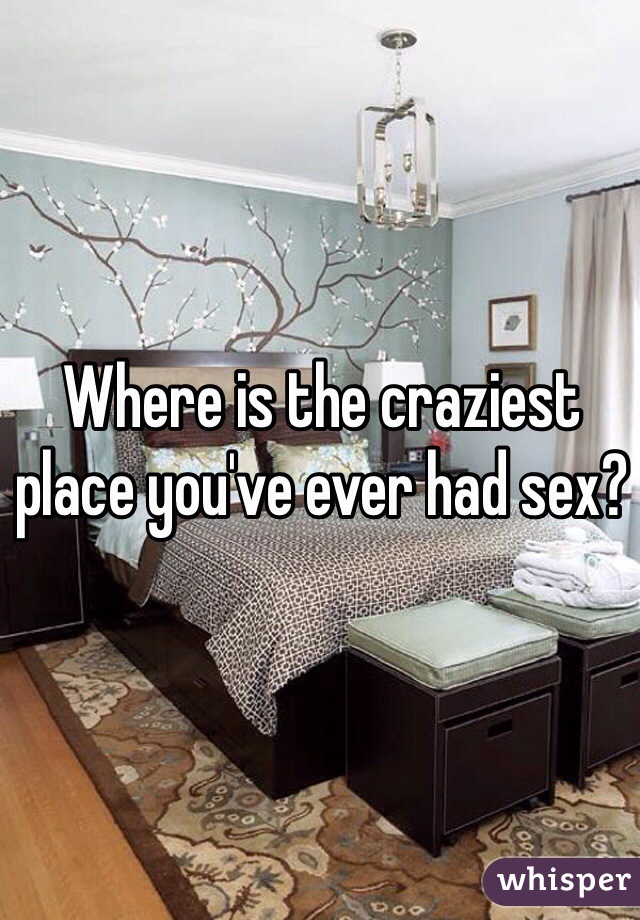 Where is the craziest place you've ever had sex?