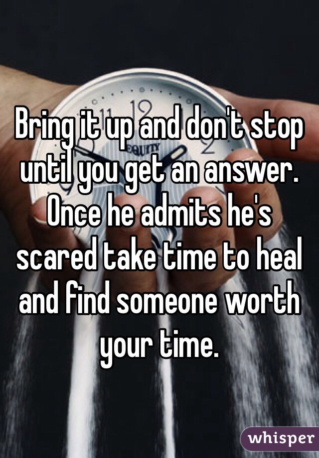 Bring it up and don't stop until you get an answer.
Once he admits he's scared take time to heal and find someone worth your time.