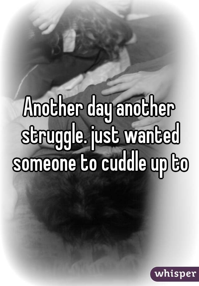 Another day another struggle. just wanted someone to cuddle up to