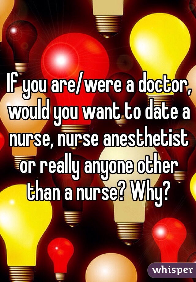 If you are/were a doctor, would you want to date a nurse, nurse anesthetist or really anyone other than a nurse? Why?