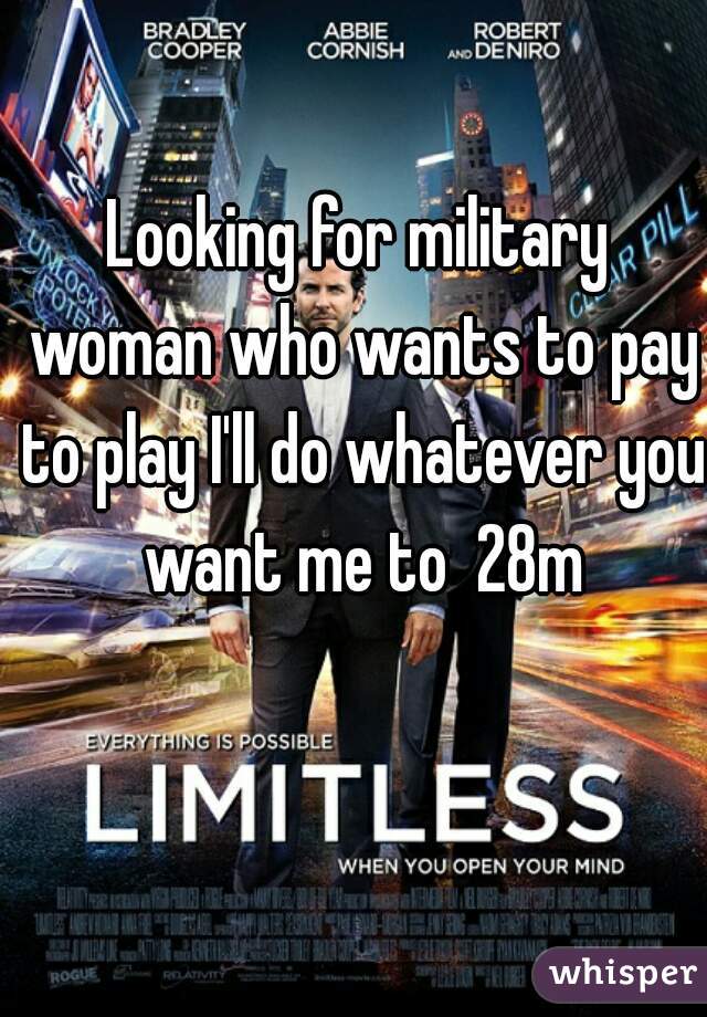 Looking for military woman who wants to pay to play I'll do whatever you want me to  28m