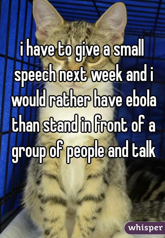 i have to give a small speech next week and i would rather have ebola than stand in front of a group of people and talk
 