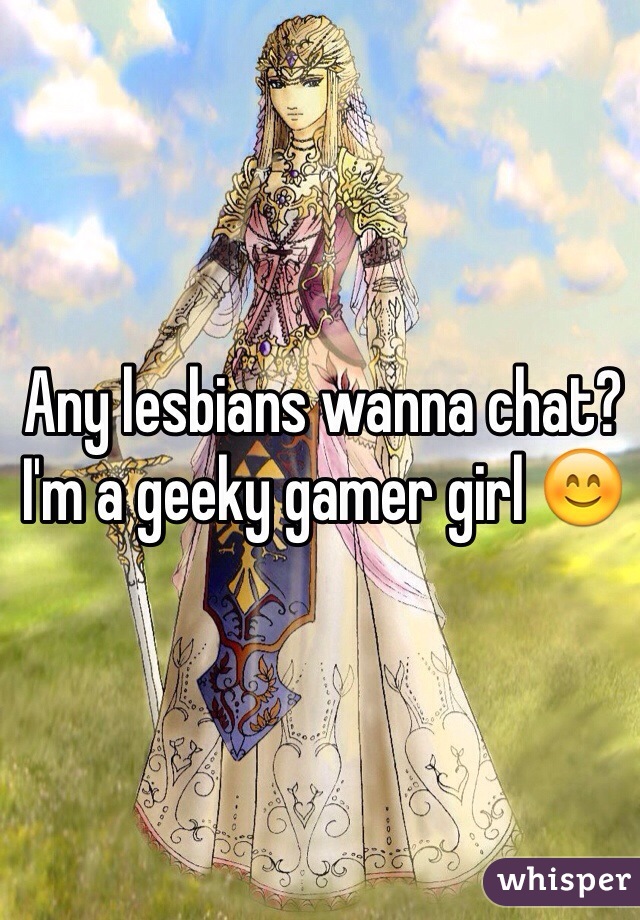 Any lesbians wanna chat? I'm a geeky gamer girl 😊