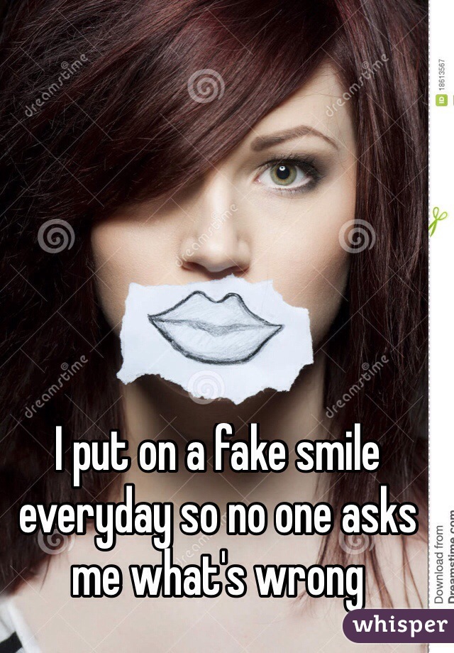 I put on a fake smile everyday so no one asks me what's wrong 
