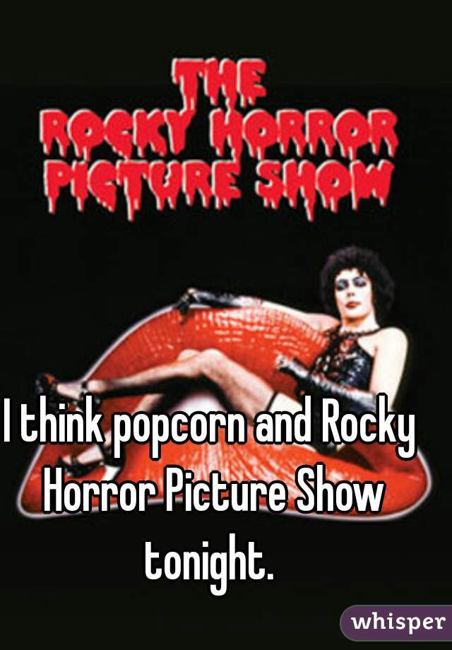 I think popcorn and Rocky Horror Picture Show tonight. 