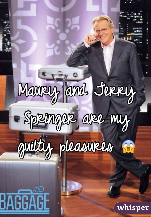 Maury and Jerry Springer are my guilty pleasures 😱