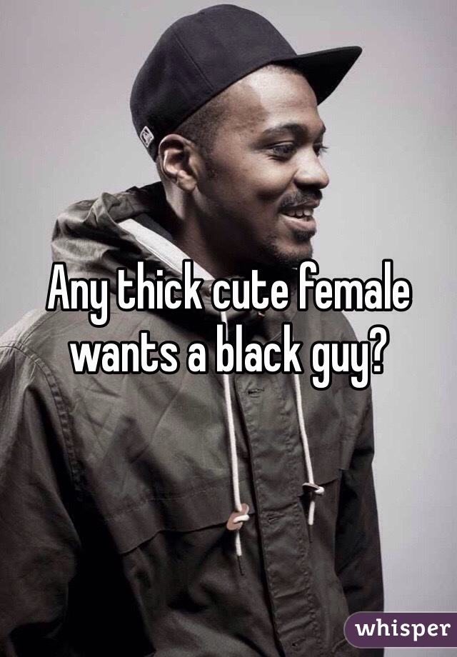 Any thick cute female wants a black guy?