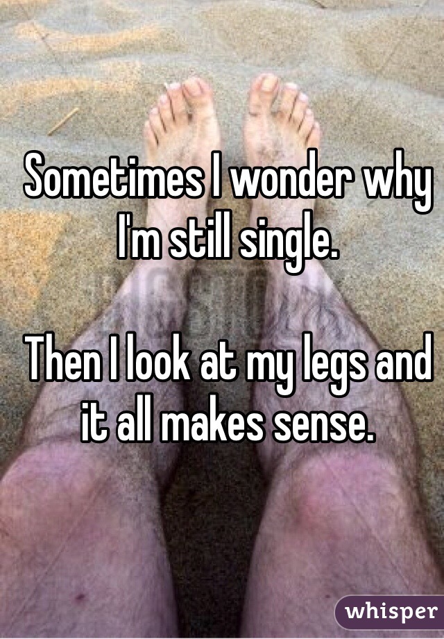 Sometimes I wonder why I'm still single. 

Then I look at my legs and it all makes sense. 
