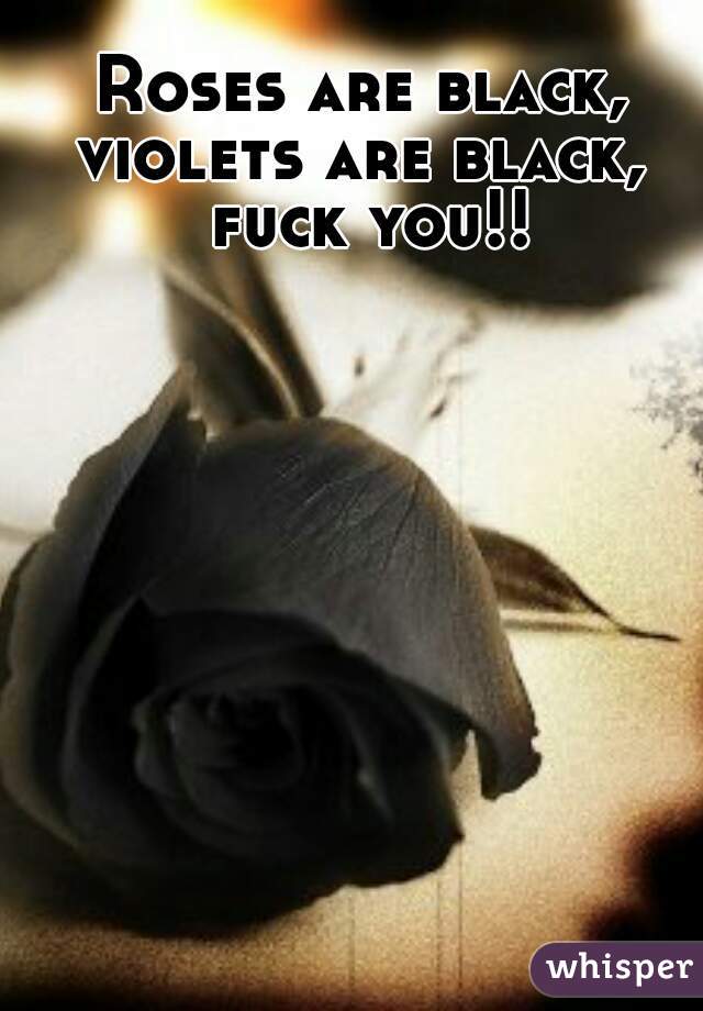 Roses are black, violets are black,  fuck you!!