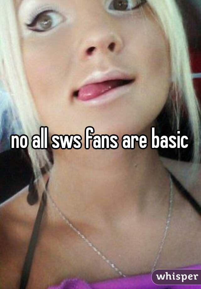 no all sws fans are basic