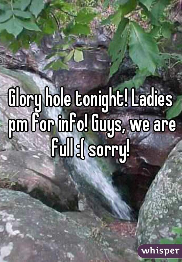 Glory hole tonight! Ladies pm for info! Guys, we are full :( sorry! 