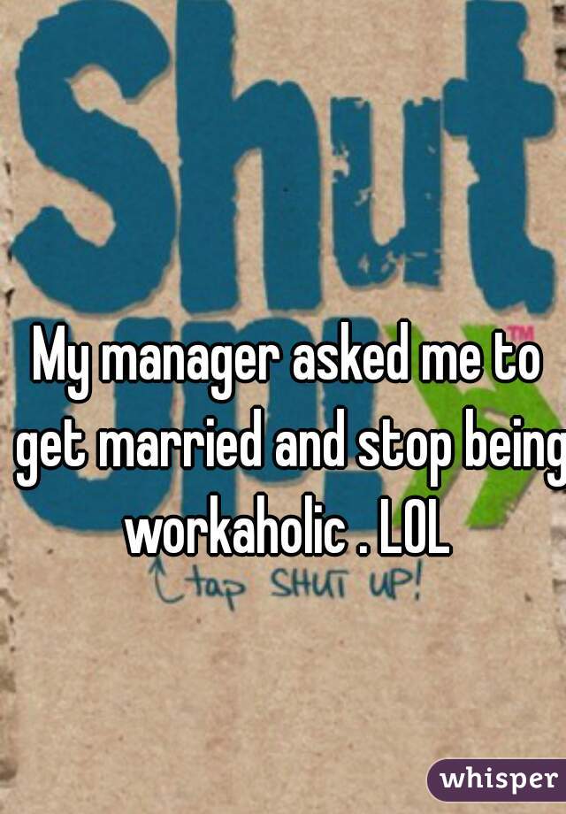 My manager asked me to get married and stop being workaholic . LOL 