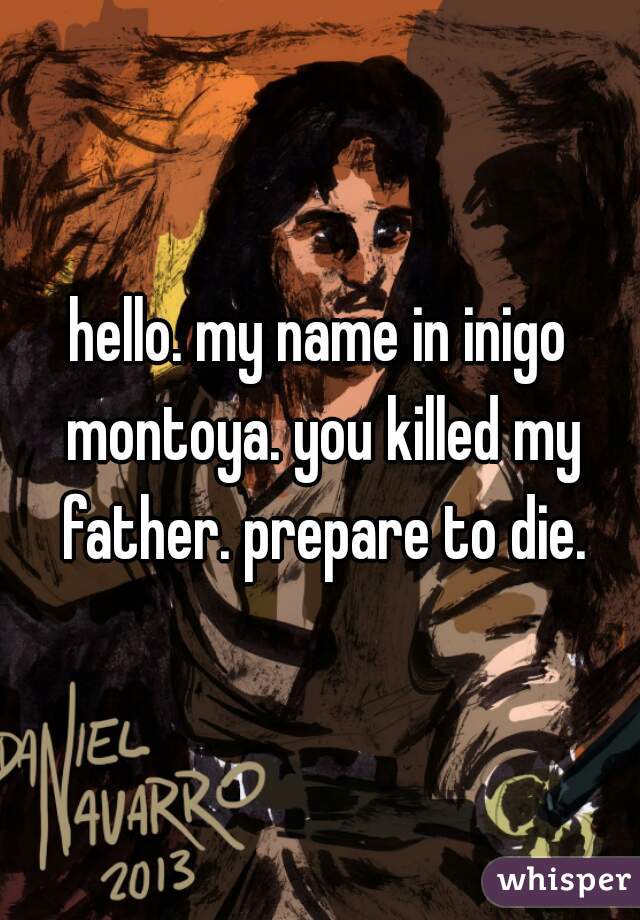 hello. my name in inigo montoya. you killed my father. prepare to die.