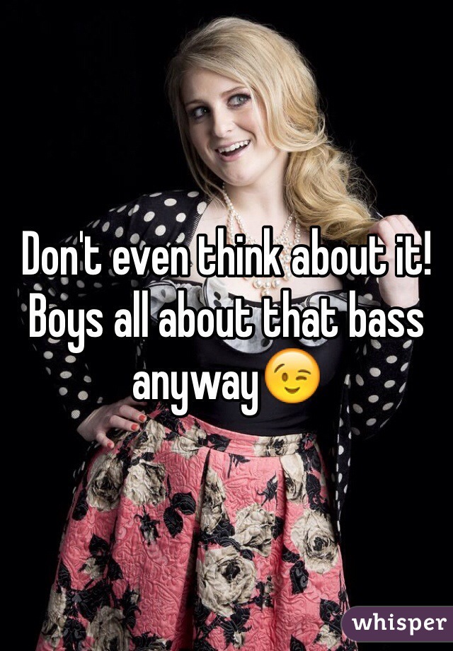 Don't even think about it! Boys all about that bass anyway😉
