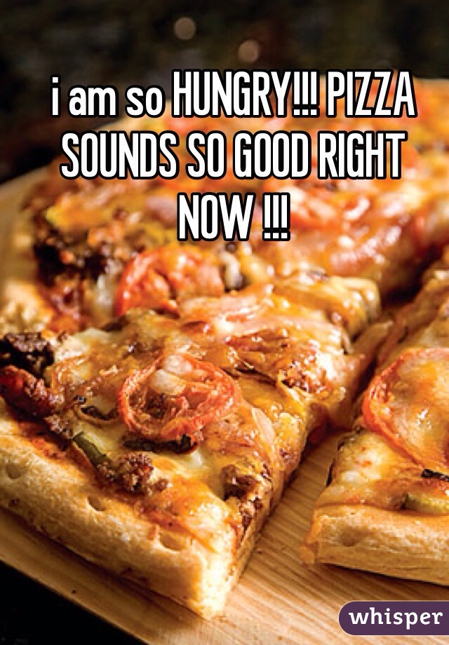 i am so HUNGRY!!! PIZZA SOUNDS SO GOOD RIGHT NOW !!!