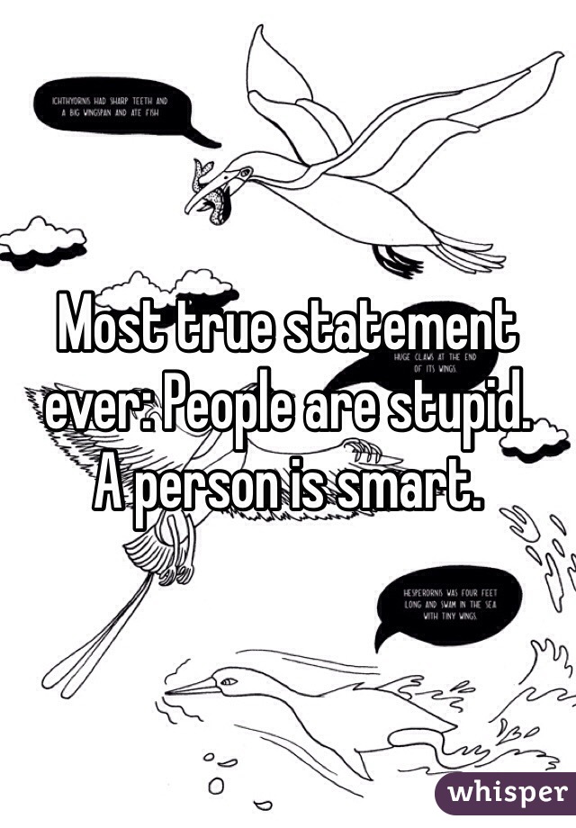 Most true statement ever: People are stupid. 
A person is smart. 