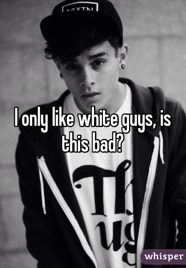 I only like white guys, is this bad?