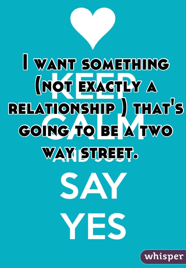 I want something (not exactly a relationship ) that's going to be a two way street.  