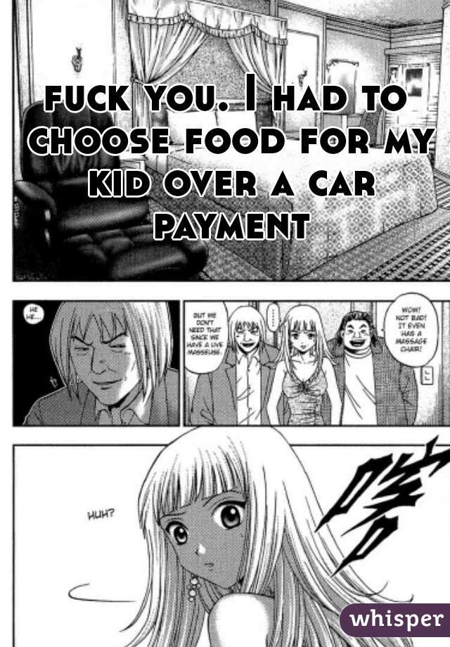 fuck you. I had to choose food for my kid over a car payment