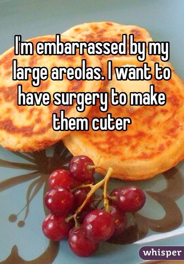 I'm embarrassed by my large areolas. I want to have surgery to make them cuter 