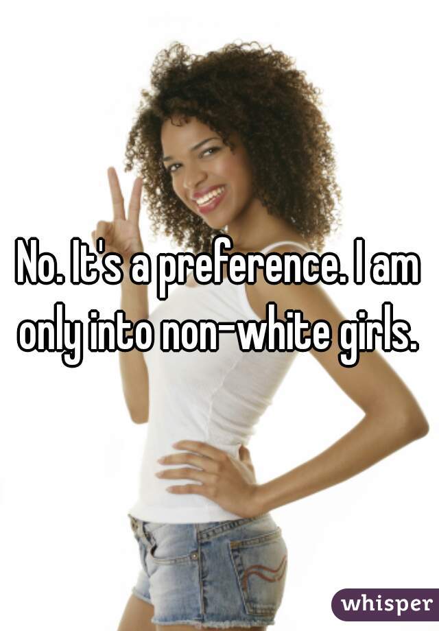 No. It's a preference. I am only into non-white girls. 