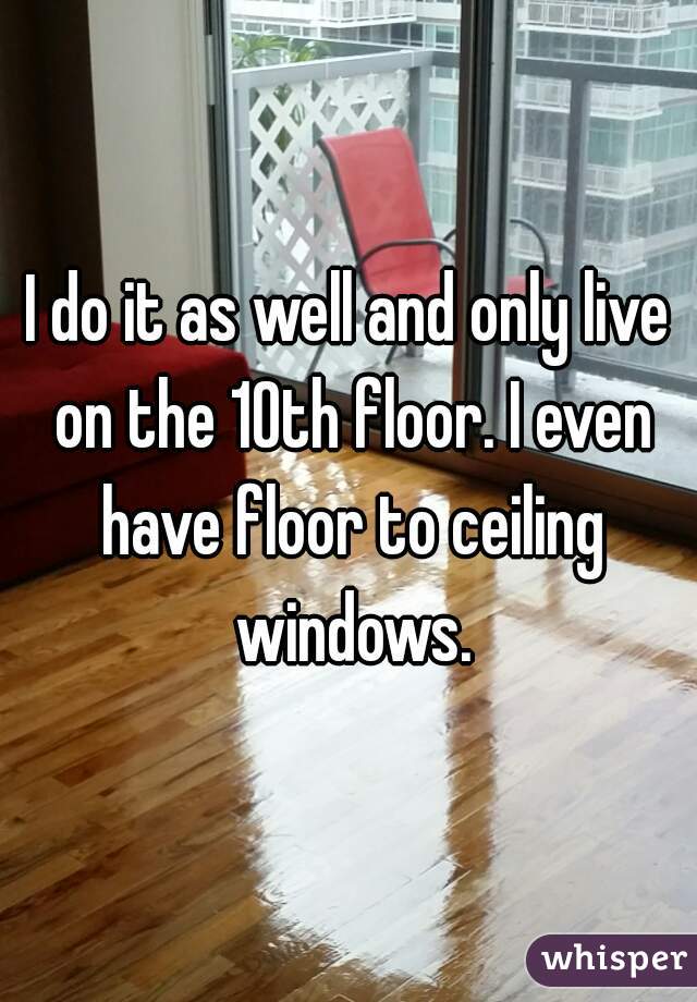 I do it as well and only live on the 10th floor. I even have floor to ceiling windows.