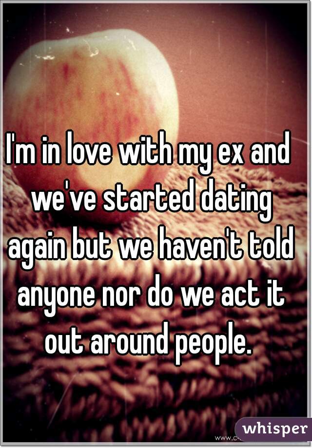 I'm in love with my ex and we've started dating again but we haven't told anyone nor do we act it out around people. 
