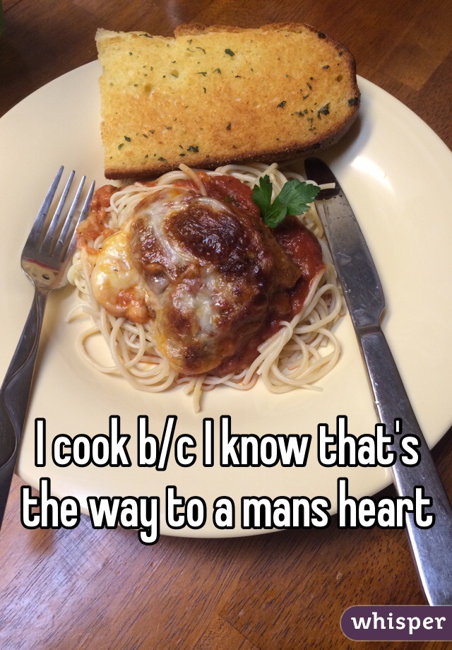 I cook b/c I know that's the way to a mans heart