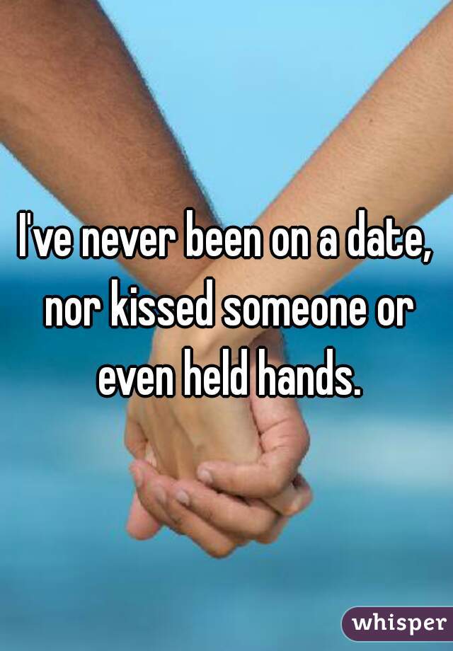 I've never been on a date, nor kissed someone or even held hands.