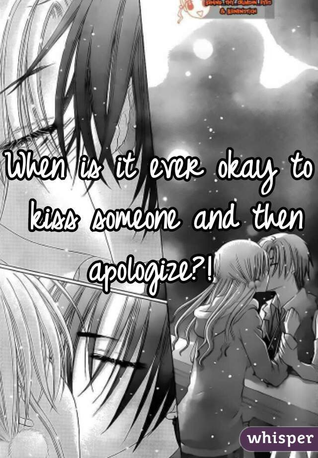 When is it ever okay to kiss someone and then apologize?!  