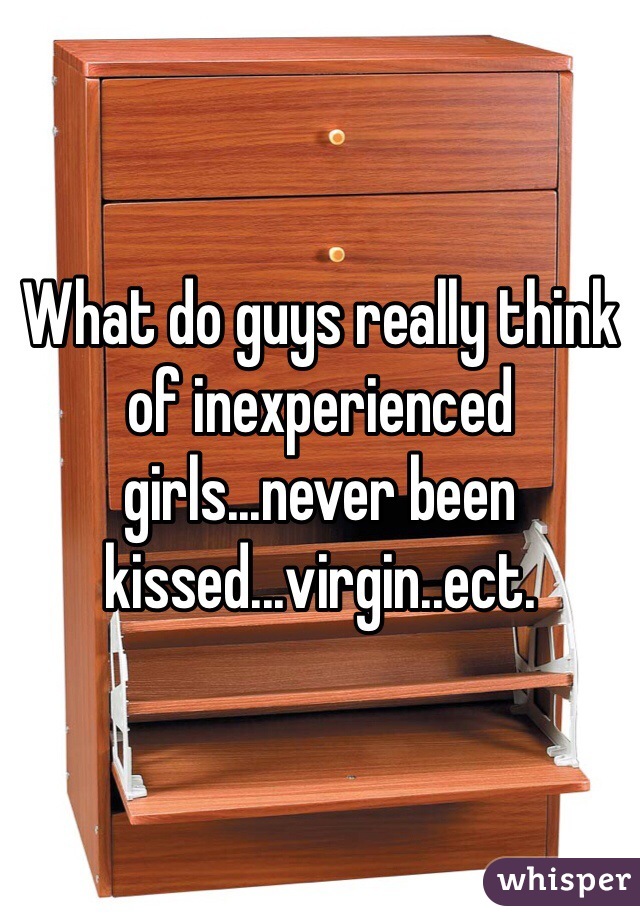 What do guys really think of inexperienced girls...never been kissed...virgin..ect.