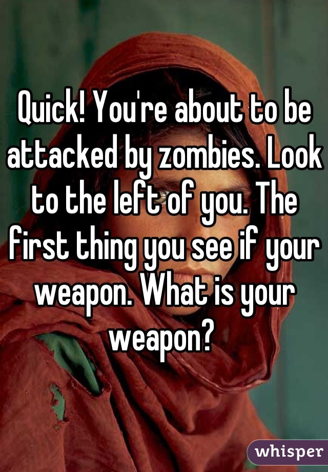 Quick! You're about to be attacked by zombies. Look to the left of you. The first thing you see if your weapon. What is your weapon? 