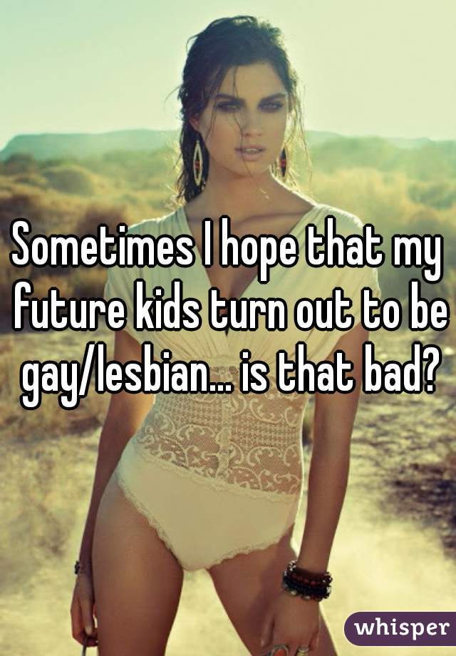 Sometimes I hope that my future kids turn out to be gay/lesbian... is that bad?