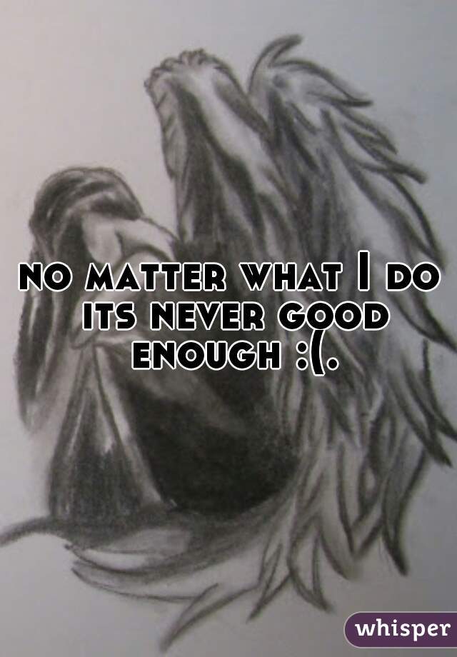 no matter what I do its never good enough :(.