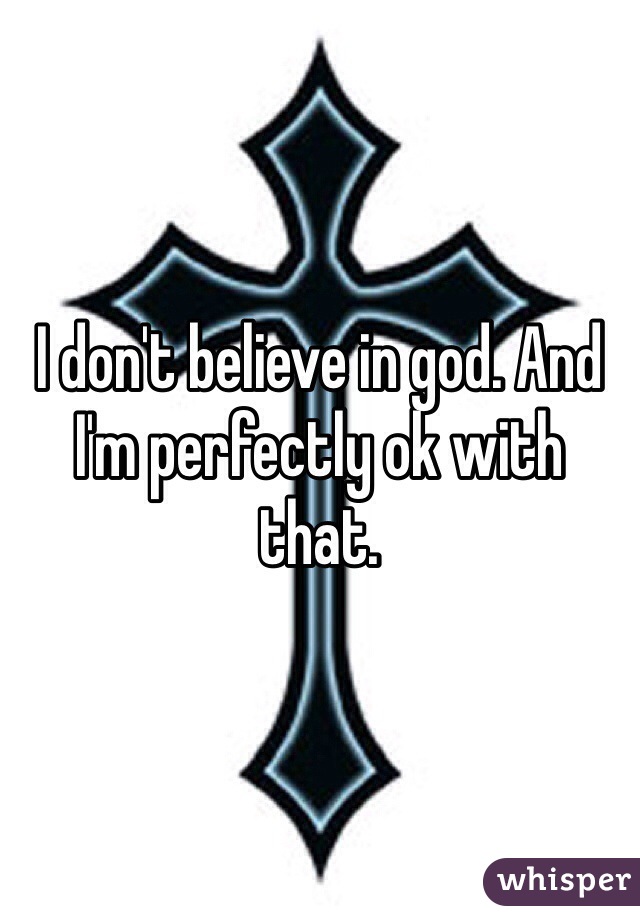 I don't believe in god. And I'm perfectly ok with that. 