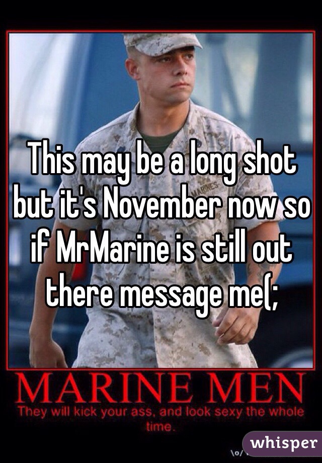This may be a long shot but it's November now so if MrMarine is still out there message me(; 