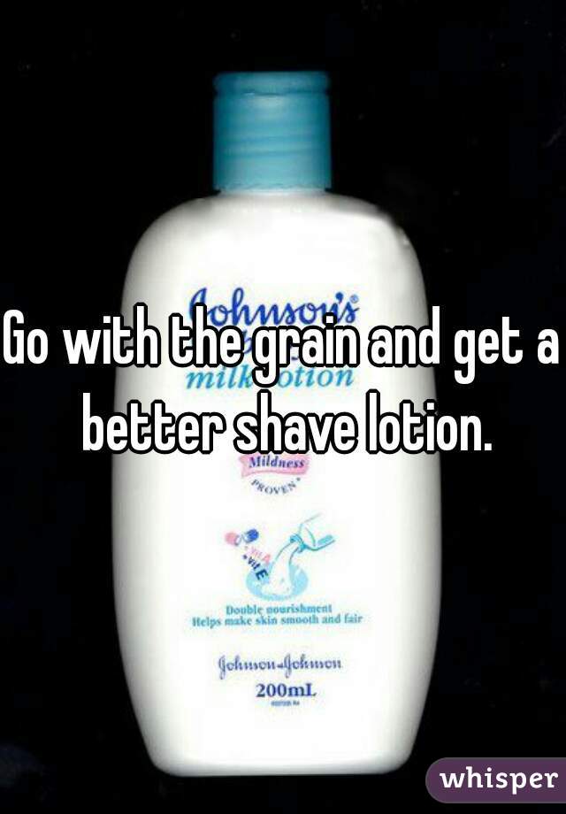 Go with the grain and get a better shave lotion.