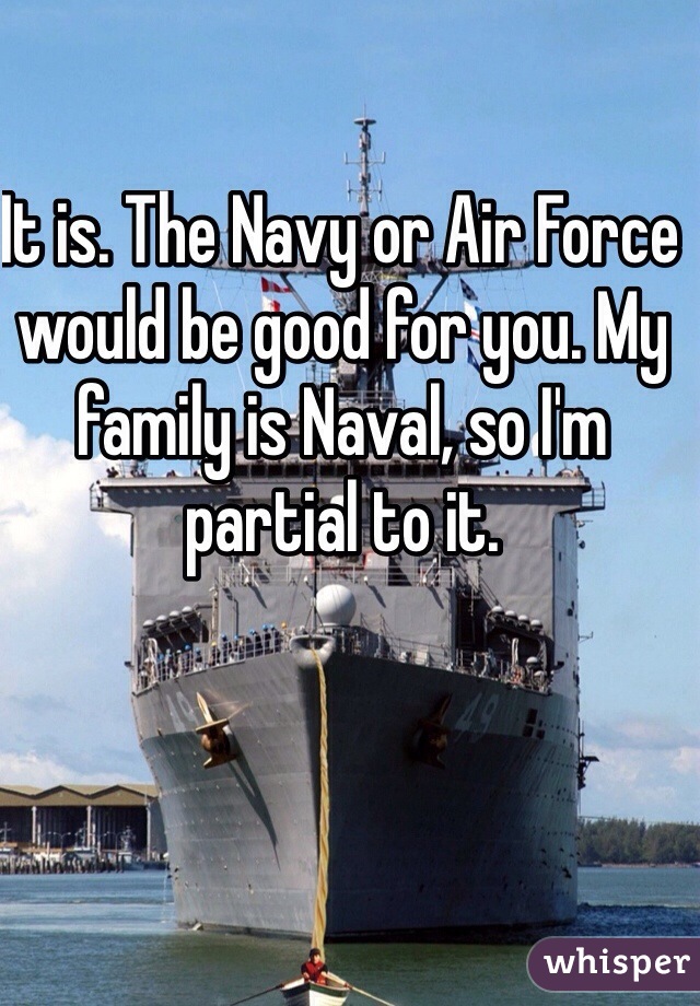It is. The Navy or Air Force would be good for you. My family is Naval, so I'm partial to it. 