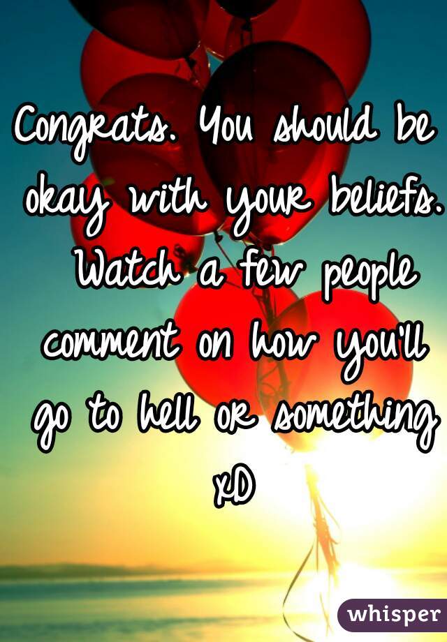 Congrats. You should be okay with your beliefs.  Watch a few people comment on how you'll go to hell or something xD