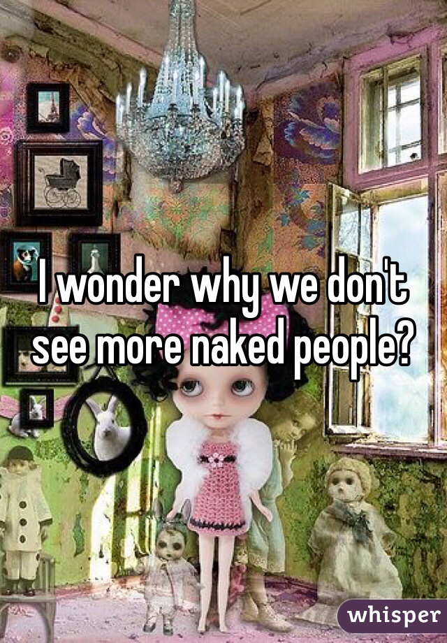 I wonder why we don't see more naked people?
