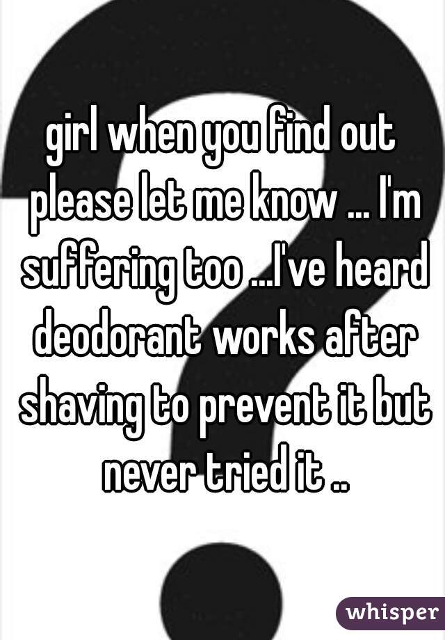 girl when you find out please let me know ... I'm suffering too ...I've heard deodorant works after shaving to prevent it but never tried it ..
