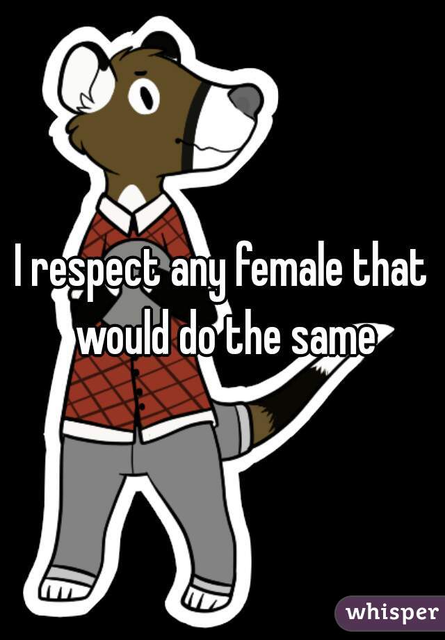 I respect any female that would do the same