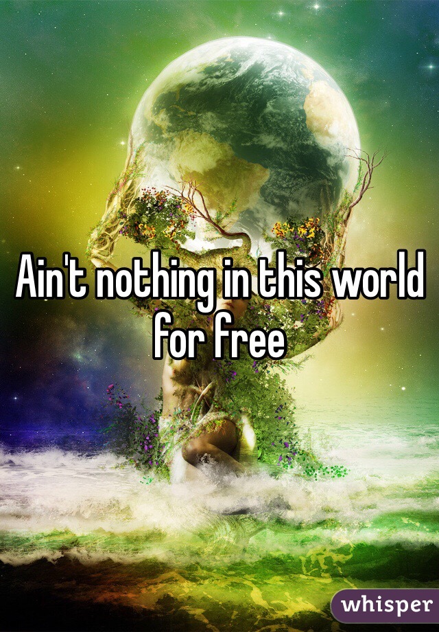 Ain't nothing in this world for free 