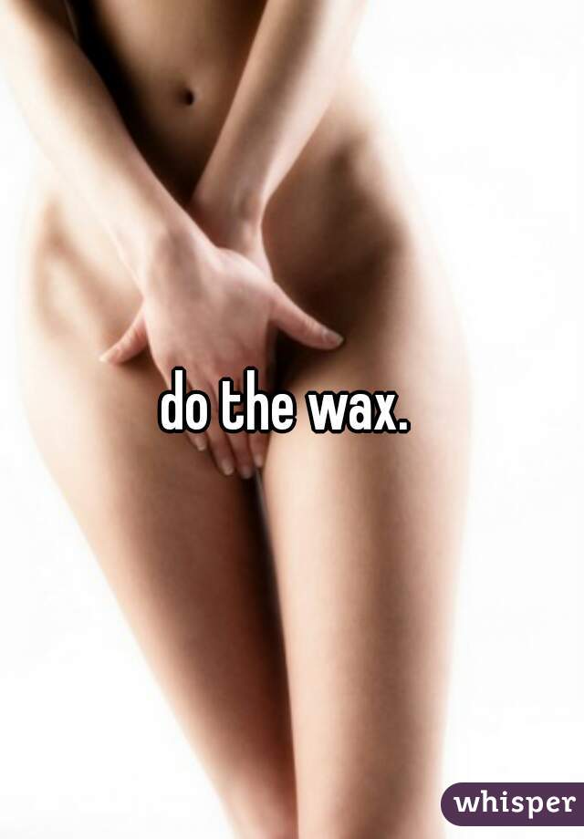 do the wax. 
