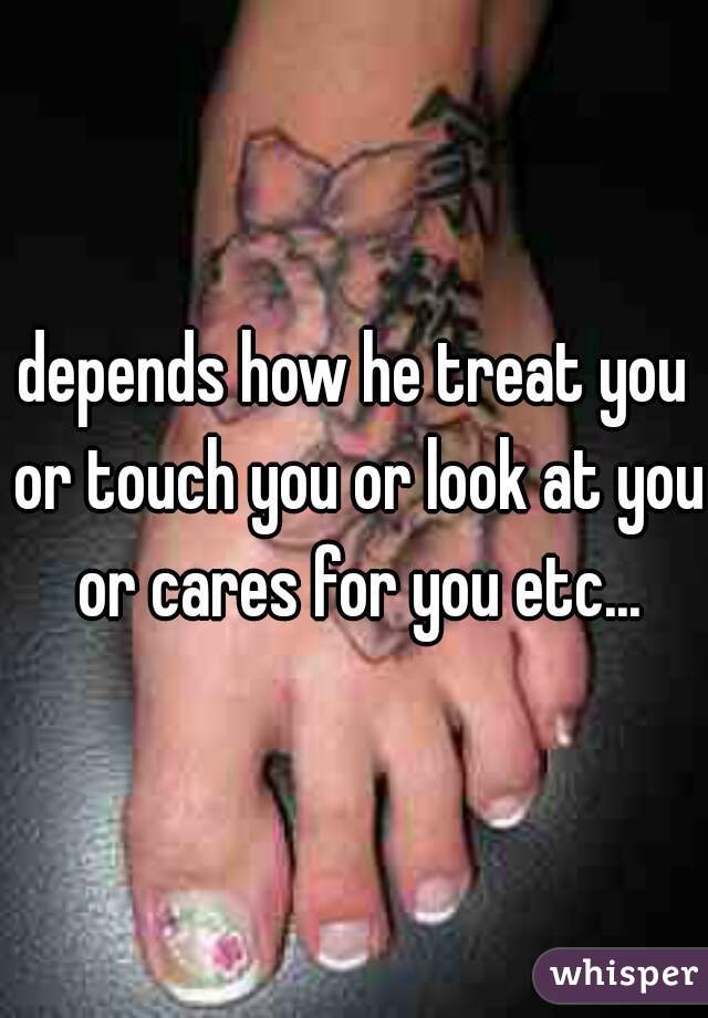 depends how he treat you or touch you or look at you or cares for you etc...